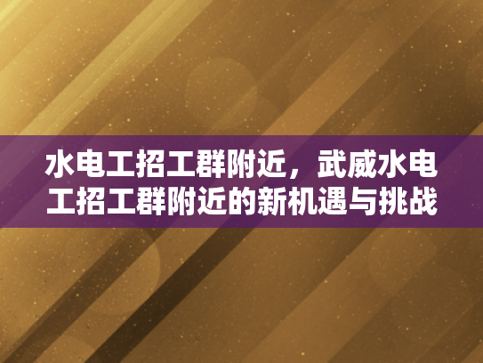 水电工招工群附近，武威水电工招工群附近的新机遇与挑战-水电工招工群附近，武威水电工招工群附近的新机遇与挑战