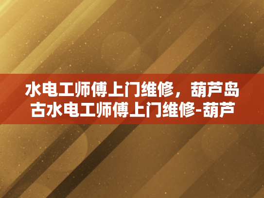 水电工师傅上门维修，葫芦岛古水电工师傅上门维修-葫芦岛古水电工师傅的维修传奇