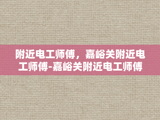 附近电工师傅，嘉峪关附近电工师傅-嘉峪关附近电工师傅—您的电力安全守护者