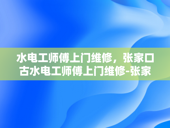 水电工师傅上门维修，张家口古水电工师傅上门维修-张家口古水电工师傅上门维修服务