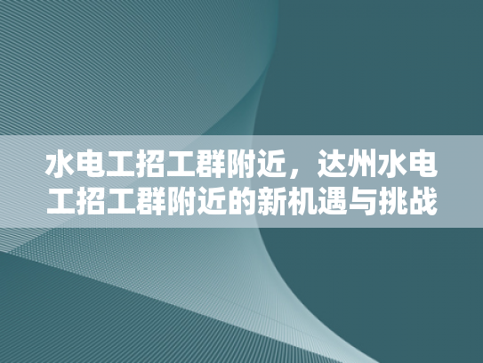 水电工招工群附近，达州水电工招工群附近的新机遇与挑战-达州水电工招工群附近，新机遇与挑战的交响曲