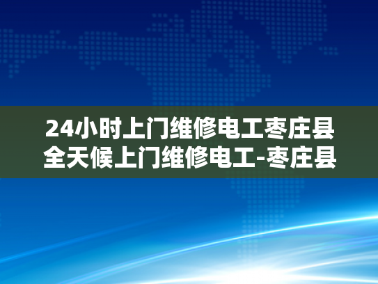 24小时上门维修电工枣庄县全天候上门维修电工-枣庄县全天候24小时上门维修电工服务