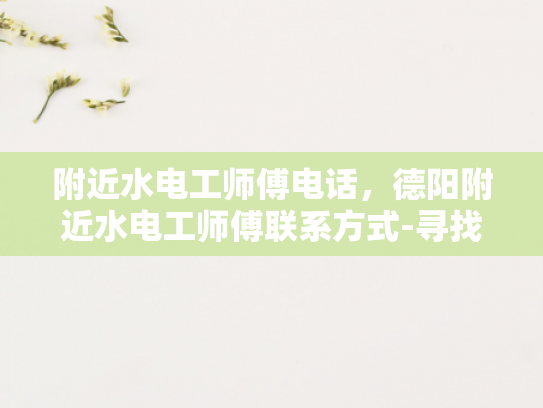 附近水电工师傅电话，德阳附近水电工师傅联系方式-寻找附近的水电工师傅？德阳地区联系方式一览