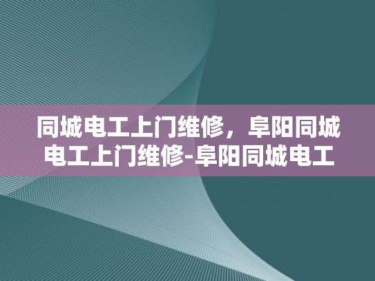 同城电工上门维修，阜阳同城电工上门维修-阜阳同城电工上门维修服务，快速响应，专业解决您的电力问题