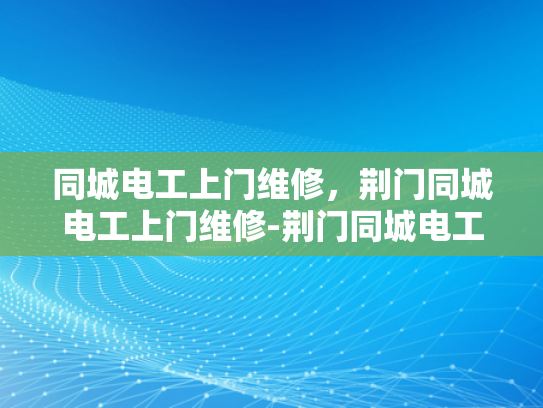 同城电工上门维修，荆门同城电工上门维修-荆门同城电工上门维修服务，您的电力故障克星