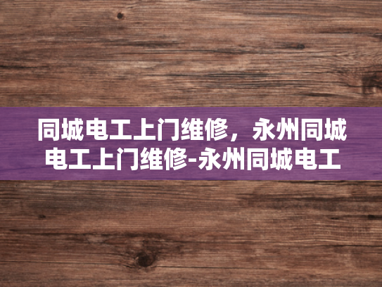 同城电工上门维修，永州同城电工上门维修-永州同城电工上门维修服务，让您生活更安心
