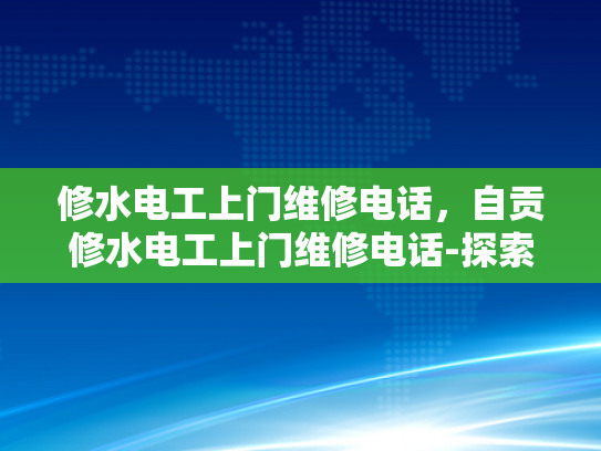 修水电工上门维修电话，自贡修水电工上门维修电话-探索专业维修服务，自贡与修水电工的上门维修电话