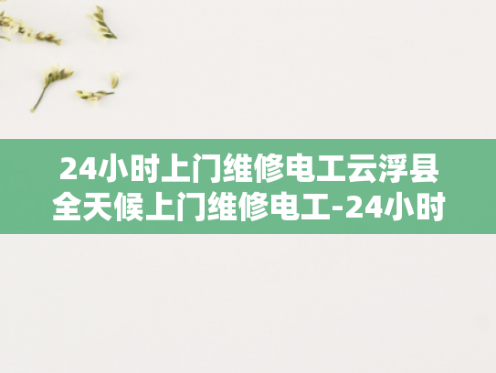 24小时上门维修电工云浮县全天候上门维修电工-24小时上门维修电工云浮县全天候服务