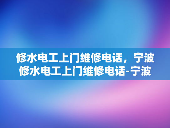 修水电工上门维修电话，宁波修水电工上门维修电话-宁波修水电工专业服务，确保您家的电气安全