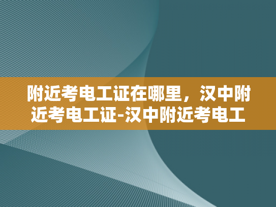 附近考电工证在哪里，汉中附近考电工证-汉中附近考电工证指南