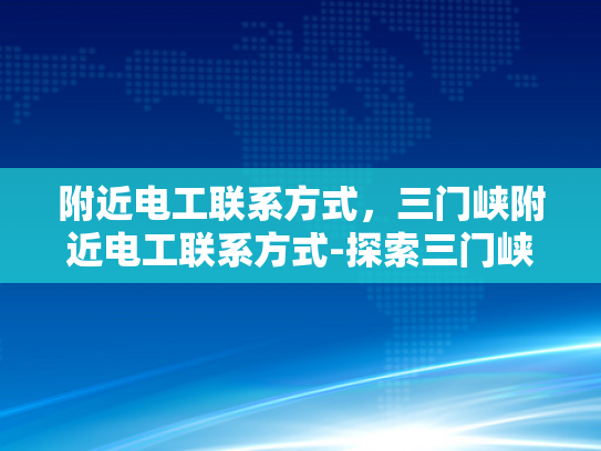 附近电工联系方式，三门峡附近电工联系方式-探索三门峡附近的电工服务