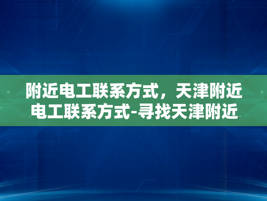 附近电工联系方式，天津附近电工联系方式-寻找天津附近专业电工服务
