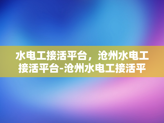 水电工接活平台，沧州水电工接活平台-沧州水电工接活平台，打造高效服务，促进行业升级