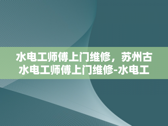 水电工师傅上门维修，苏州古水电工师傅上门维修-水电工师傅上门维修，苏州古水电工师傅上门维修