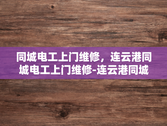 同城电工上门维修，连云港同城电工上门维修-连云港同城电工上门维修服务