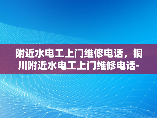 附近水电工上门维修电话，铜川附近水电工上门维修电话-铜川附近水电工上门维修电话指南