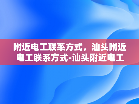 附近电工联系方式，汕头附近电工联系方式-汕头附近电工联系方式大全