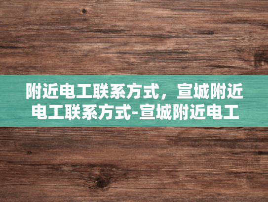 附近电工联系方式，宣城附近电工联系方式-宣城附近电工联系方式大全
