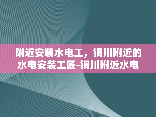 附近安装水电工，铜川附近的水电安装工匠-铜川附近水电安装工匠的精湛技艺