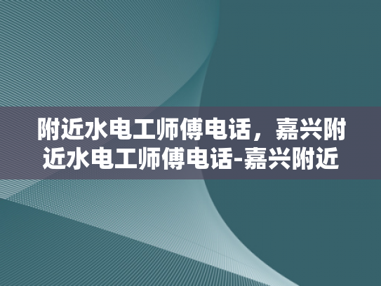 附近水电工师傅电话，嘉兴附近水电工师傅电话-嘉兴附近水电工师傅电话