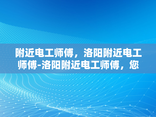 附近电工师傅，洛阳附近电工师傅-洛阳附近电工师傅，您身边的专业电力维护专家