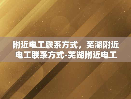 附近电工联系方式，芜湖附近电工联系方式-芜湖附近电工联系方式