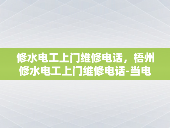 修水电工上门维修电话，梧州修水电工上门维修电话-当电力故障来袭，如何快速找到专业维修服务？