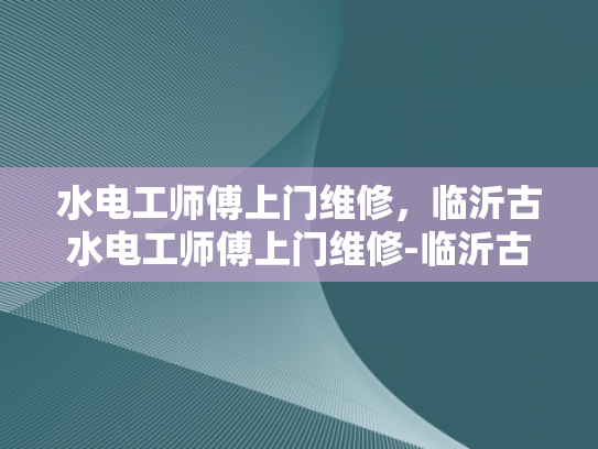 水电工师傅上门维修，临沂古水电工师傅上门维修-临沂古水电工师傅上门维修服务