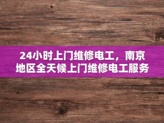 24小时上门维修电工，南京地区全天候上门维修电工服务-南京地区全天候上门维修电工服务