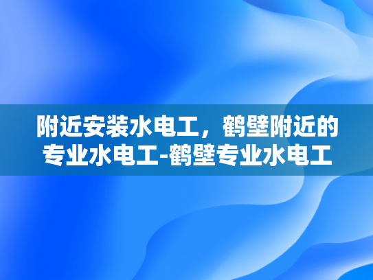 附近安装水电工，鹤壁附近的专业水电工-鹤壁专业水电工服务，您身边的水电维修专家