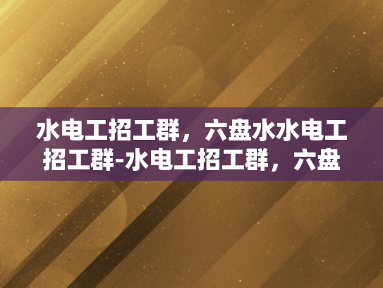 水电工招工群，六盘水水电工招工群-水电工招工群，六盘水地区的专业水电服务网络
