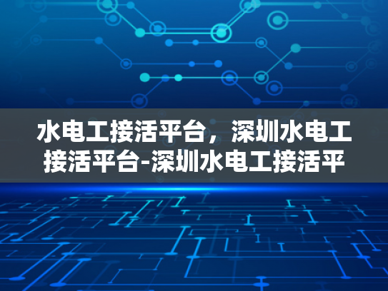 水电工接活平台，深圳水电工接活平台-深圳水电工接活平台，打造高效、便捷的水电维修服务新生态