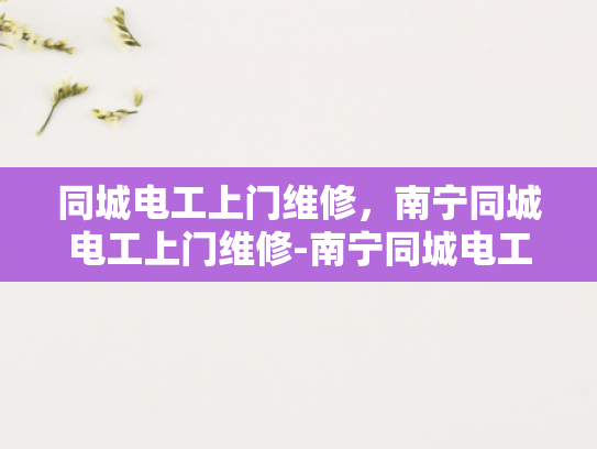 同城电工上门维修，南宁同城电工上门维修-南宁同城电工上门维修服务，您的家庭电力安全专家
