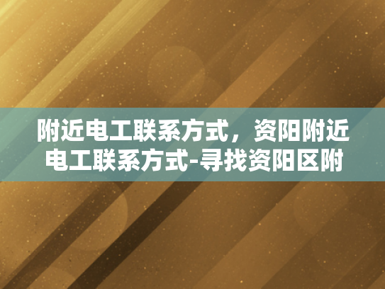 附近电工联系方式，资阳附近电工联系方式-寻找资阳区附近电工的专业联系方式
