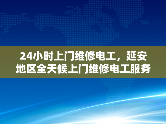 24小时上门维修电工，延安地区全天候上门维修电工服务-全天候服务，延安地区24小时电工维修承诺