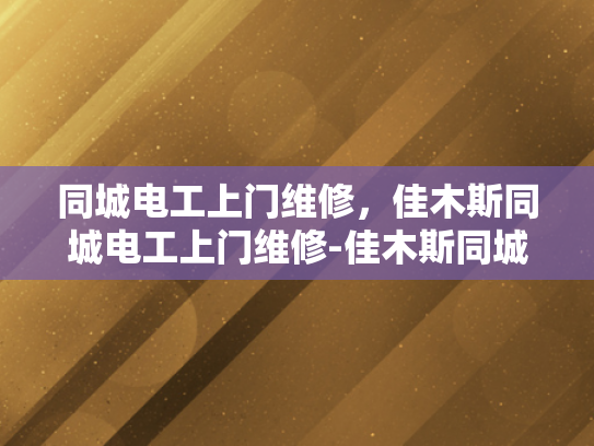 同城电工上门维修，佳木斯同城电工上门维修-佳木斯同城电工上门维修服务，您身边的电力专家