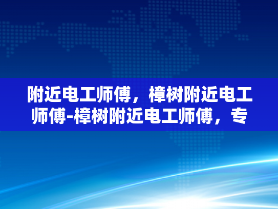 附近电工师傅，樟树附近电工师傅-樟树附近电工师傅，专业服务，值得信赖