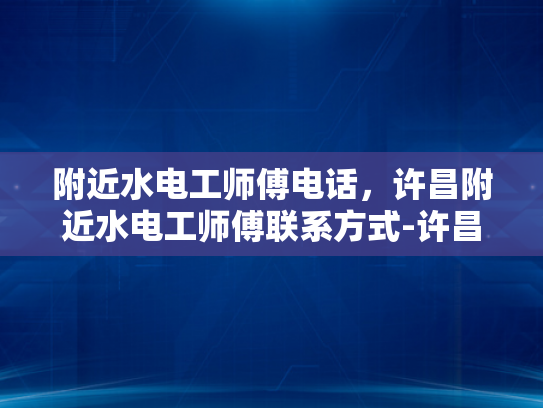 附近水电工师傅电话，许昌附近水电工师傅联系方式-许昌市附近水电工师傅联系方式大全