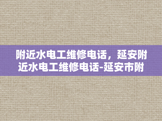 附近水电工维修电话，延安附近水电工维修电话-延安市附近水电工维修服务指南