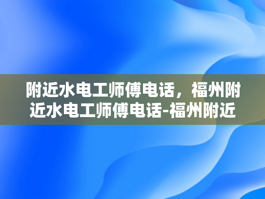 附近水电工师傅电话，福州附近水电工师傅电话-福州附近水电工师傅电话指南