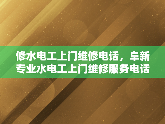 修水电工上门维修电话，阜新专业水电工上门维修服务电话-阜新专业水电工上门维修服务，修水电工上门维修电话