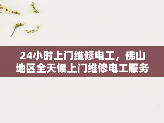 24小时上门维修电工，佛山地区全天候上门维修电工服务-全天候服务，佛山地区的24小时上门维修电工