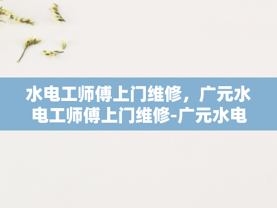 水电工师傅上门维修，广元水电工师傅上门维修-广元水电工师傅上门维修服务