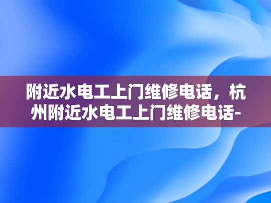 附近水电工上门维修电话，杭州附近水电工上门维修电话-寻找杭州周边水电工服务？电话一搜即达！