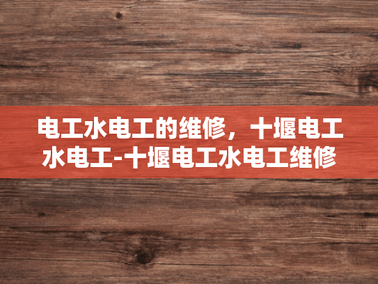电工水电工的维修，十堰电工水电工-十堰电工水电工维修服务，专业与便捷并重