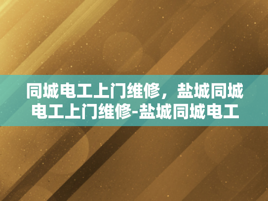 同城电工上门维修，盐城同城电工上门维修-盐城同城电工上门维修，便捷服务，快速响应
