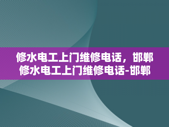 修水电工上门维修电话，邯郸修水电工上门维修电话-邯郸修水电工上门维修电话—您的家居安全守护者