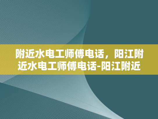 附近水电工师傅电话，阳江附近水电工师傅电话-阳江附近水电工师傅电话，您身边的水电维修专家