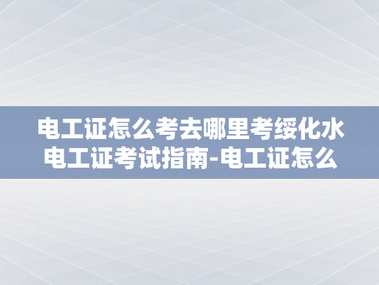 电工证怎么考去哪里考绥化水电工证考试指南-电工证怎么考？绥化水电工证考试指南