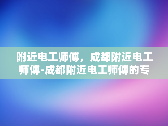 附近电工师傅，成都附近电工师傅-成都附近电工师傅的专业技能与服务评价